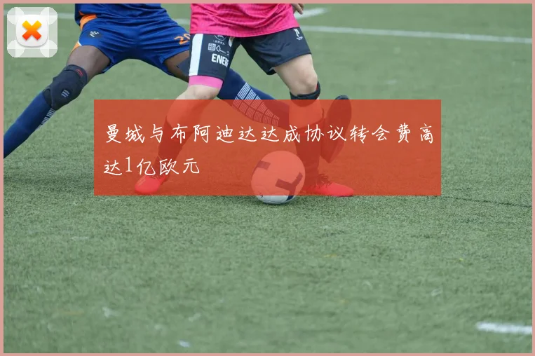 曼城与布阿迪达达成协议转会费高达1亿欧元
