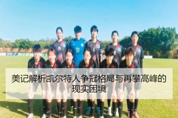 美记解析凯尔特人争冠格局与再攀高峰的现实困境